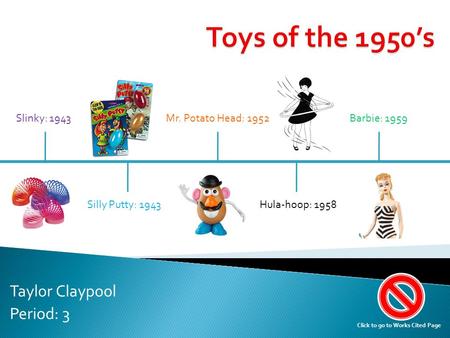 Taylor Claypool Period: 3 Slinky: 1943 Silly Putty: 1943Hula-hoop: 1958 Mr. Potato Head: 1952Barbie: 1959 Click to go to Works Cited Page.