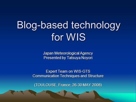 Blog-based technology for WIS Japan Meteorological Agency Presented by Tatsuya Noyori Expert Team on WIS-GTS Communication Techniques and Structure (TOULOUSE,