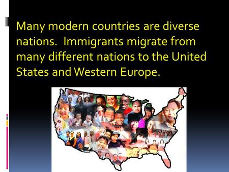 Many modern countries are diverse nations. Immigrants migrate from many different nations to the United States and Western Europe.