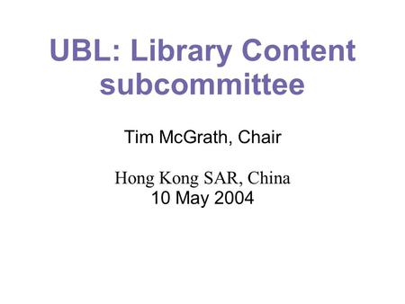 UBL: Library Content subcommittee Tim McGrath, Chair Hong Kong SAR, China 10 May 2004.