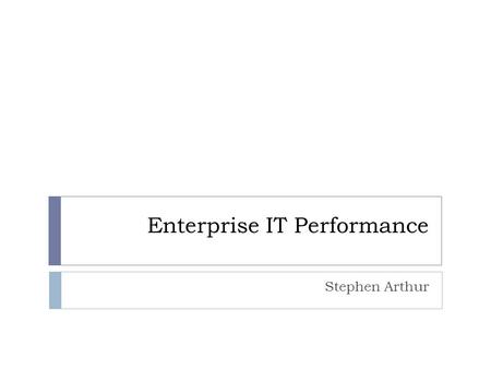 Enterprise IT Performance Stephen Arthur. Background and Definitions  What is IT?  What is performance?  What about Enterprise IT Performance ?