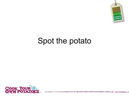 Spot the potato. There are over 5,000 different varieties of potato all with different properties and good in different recipes! Look at the following.