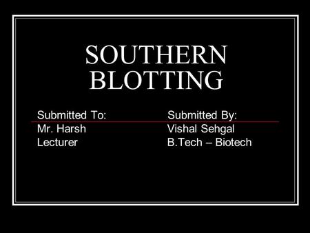 SOUTHERN BLOTTING Submitted To: Submitted By: Mr. Harsh Vishal Sehgal Lecturer B.Tech – Biotech.