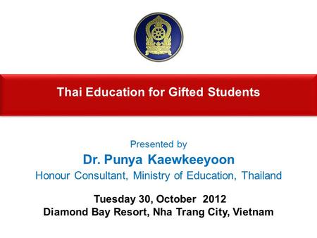 Thai Education for Gifted Students Thai Education for Gifted Students Tuesday 30, October 2012 Diamond Bay Resort, Nha Trang City, Vietnam Presented by.