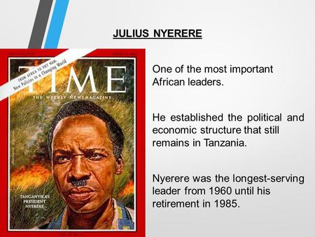 JULIUS NYERERE One of the most important African leaders. He established the political and economic structure that still remains in Tanzania. Nyerere was.