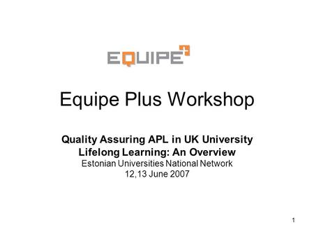 1 Equipe Plus Workshop Quality Assuring APL in UK University Lifelong Learning: An Overview Estonian Universities National Network 12,13 June 2007.