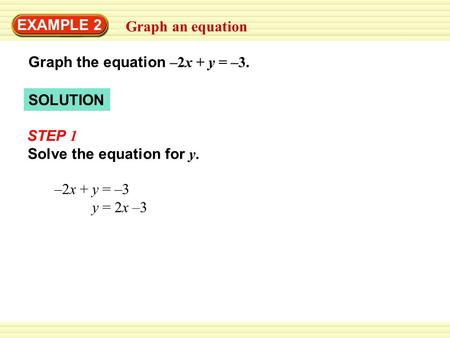 Solve the equation for y. SOLUTION EXAMPLE 2 Graph an equation Graph the equation –2x + y = –3. –2x + y = –3 y = 2x –3 STEP 1.