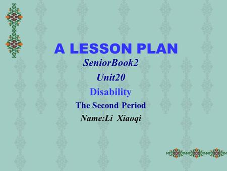 A LESSON PLAN SeniorBook2 Unit20 Disability The Second Period Name:Li Xiaoqi.