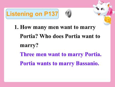 1. How many men want to marry Portia? Who does Portia want to marry? Three men want to marry Portia. Portia wants to marry Bassanio. Listening on P137.