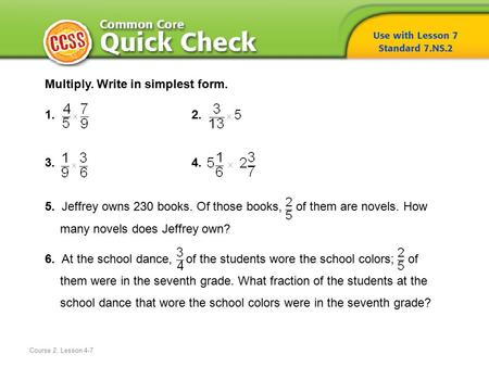 Course 2, Lesson 4-7 Multiply. Write in simplest form. 1. 2. 3. 4. 5. Jeffrey owns 230 books. Of those books, of them are novels. How many novels does.
