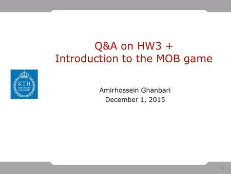 1 Q&A on HW3 + Introduction to the MOB game Amirhossein Ghanbari December 1, 2015.