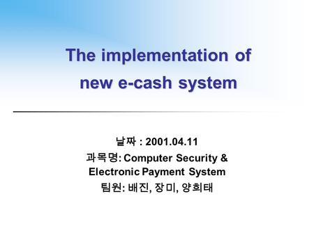 The implementation of new e-cash system 날짜 : 2001.04.11 과목명 : Computer Security & Electronic Payment System 팀원 : 배진, 장미, 양희태.