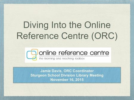 Diving Into the Online Reference Centre (ORC) Jamie Davis, ORC Coordinator Sturgeon School Division Library Meeting November 16, 2015.