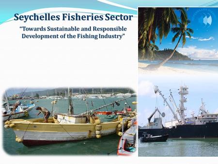 “Towards Sustainable and Responsible Development of the Fishing Industry” Seychelles Fisheries Sector.