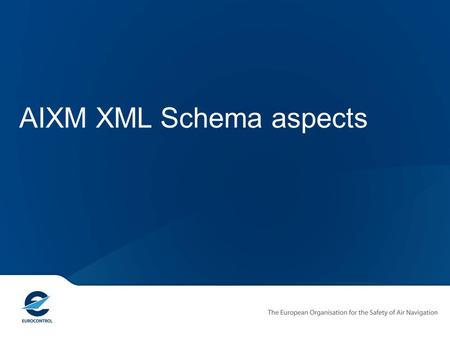 AIXM XML Schema aspects. Copyright EUROCONTROL 2011 AIXM 5 – Design Objectives Capabilities Extensibility Flexible Exchange Flexible Messages Static and.