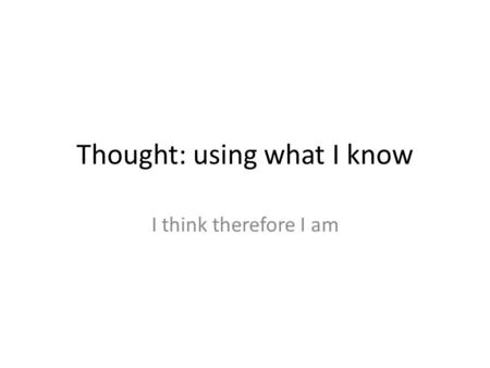 Thought: using what I know I think therefore I am.