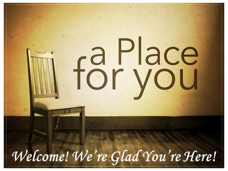 Welcome! We’re Glad You’re Here!