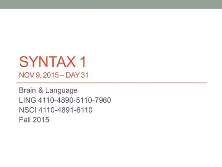 SYNTAX 1 NOV 9, 2015 – DAY 31 Brain & Language LING 4110-4890-5110-7960 NSCI 4110-4891-6110 Fall 2015.