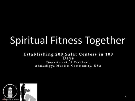 Spiritual Fitness Together Establishing 200 Salat Centers in 100 Days Department of Tarbiyat, Ahmadiyya Muslim Community, USA Establishing 200 Salat Centers.