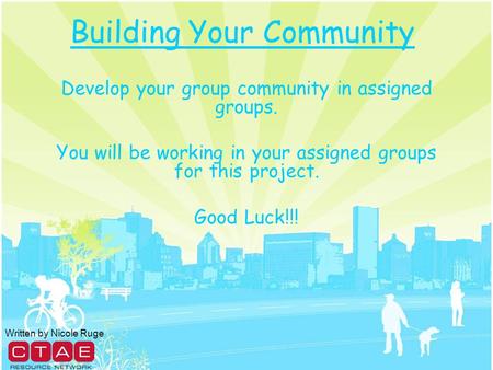 Building Your Community Develop your group community in assigned groups. You will be working in your assigned groups for this project. Good Luck!!! Written.