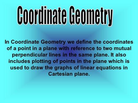 In Coordinate Geometry we define the coordinates of a point in a plane with reference to two mutual perpendicular lines in the same plane. It also includes.