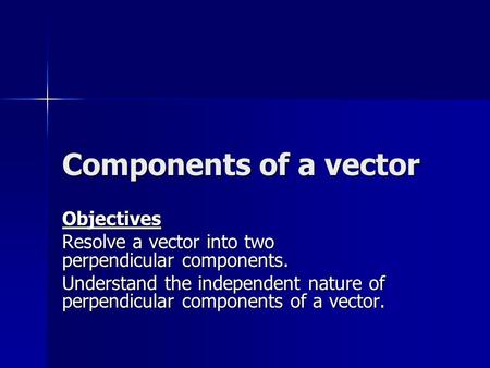 Components of a vector Objectives Resolve a vector into two perpendicular components. Understand the independent nature of perpendicular components of.