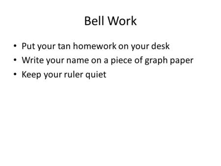 Bell Work Put your tan homework on your desk Write your name on a piece of graph paper Keep your ruler quiet.