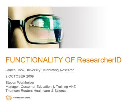 FUNCTIONALITY OF ResearcherID James Cook University Celebrating Research 9 OCTOBER 2009 Steven Werkheiser Manager, Customer Education & Training ANZ Thomson.