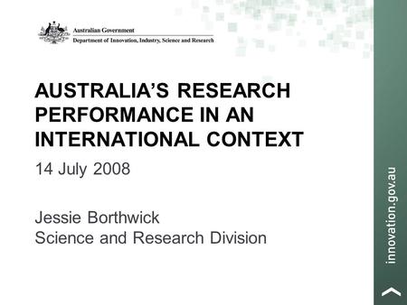 AUSTRALIA’S RESEARCH PERFORMANCE IN AN INTERNATIONAL CONTEXT 14 July 2008 Jessie Borthwick Science and Research Division.