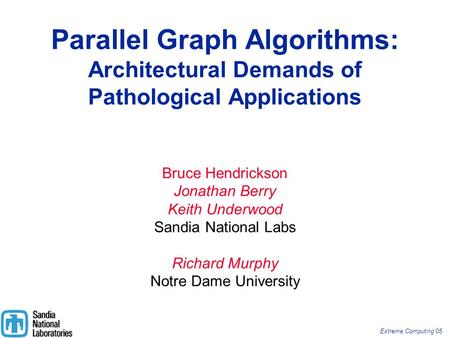 Extreme Computing’05 Parallel Graph Algorithms: Architectural Demands of Pathological Applications Bruce Hendrickson Jonathan Berry Keith Underwood Sandia.