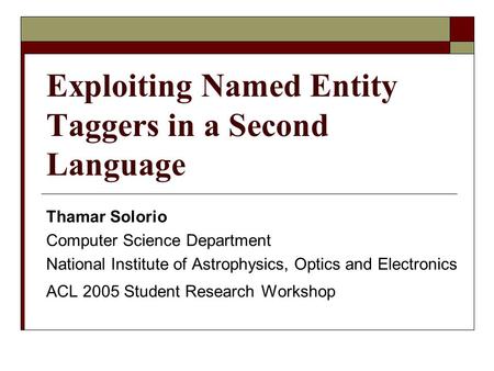 Exploiting Named Entity Taggers in a Second Language Thamar Solorio Computer Science Department National Institute of Astrophysics, Optics and Electronics.