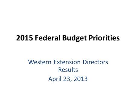 2015 Federal Budget Priorities Western Extension Directors Results April 23, 2013.