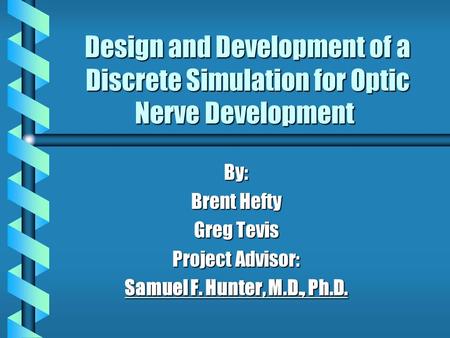 Design and Development of a Discrete Simulation for Optic Nerve Development By: Brent Hefty Greg Tevis Project Advisor: Samuel F. Hunter, M.D., Ph.D.