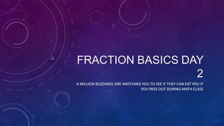 FRACTION BASICS DAY 2 A MILLION BUZZARDS ARE WATCHING YOU TO SEE IF THEY CAN EAT YOU IF YOU PASS OUT DURING MATH CLASS.