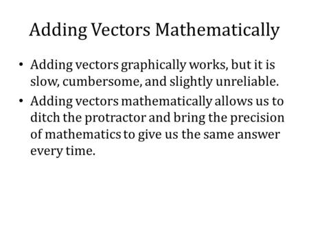 Adding Vectors Mathematically Adding vectors graphically works, but it is slow, cumbersome, and slightly unreliable. Adding vectors mathematically allows.