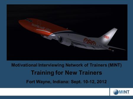 Motivational Interviewing Network of Trainers (MINT) Training for New Trainers Fort Wayne, Indiana: Sept. 10-12, 2012.