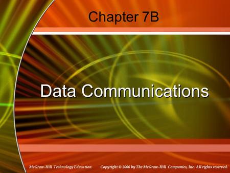 Copyright © 2006 by The McGraw-Hill Companies, Inc. All rights reserved. McGraw-Hill Technology Education Chapter 7B Data Communications.