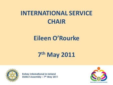 Rotary International in Ireland District Assembly – 7 th May 2011 INTERNATIONAL SERVICE CHAIR Eileen O’Rourke 7 th May 2011.