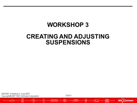 WS3-1 ADM740, Workshop 3, June 2007 Copyright  2007 MSC.Software Corporation WORKSHOP 3 CREATING AND ADJUSTING SUSPENSIONS.