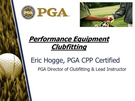 Performance Equipment Clubfitting Eric Hogge, PGA CPP Certified PGA Director of Clubfitting & Lead Instructor.