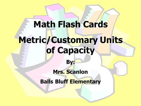 Math Flash Cards Metric/Customary Units of Capacity By: Mrs. Scanlon Balls Bluff Elementary.