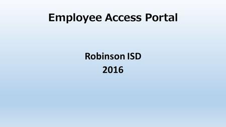 Employee Access Portal Robinson ISD 2016. HOME PAGE FOR EMPLOYEE ACCESS PORTAL https://tx.esc12.net/EmployeeAccess/app/login?distid=161922 First time.