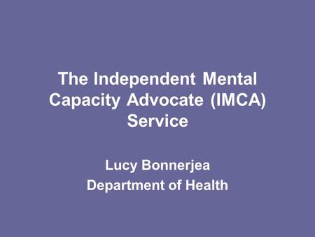 The Independent Mental Capacity Advocate (IMCA) Service Lucy Bonnerjea Department of Health.