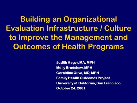 Building an Organizational Evaluation Infrastructure / Culture to Improve the Management and Outcomes of Health Programs Judith Hager, MA, MPH Molly Bradshaw,