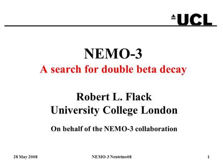 28 May 2008NEMO-3 Neutrino081 NEMO-3 A search for double beta decay Robert L. Flack University College London On behalf of the NEMO-3 collaboration.