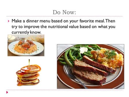 Do Now:  Make a dinner menu based on your favorite meal. Then try to improve the nutritional value based on what you currently know.