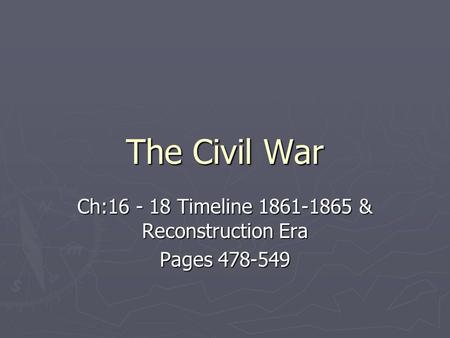 The Civil War Ch:16 - 18 Timeline 1861-1865 & Reconstruction Era Pages 478-549.