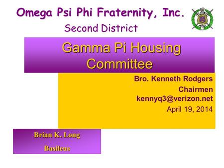 Brian K. Long Basileus Omega Psi Phi Fraternity, Inc. Second District Gamma Pi Housing Committee Gamma Pi Housing Committee Bro. Kenneth Rodgers Chairmen.