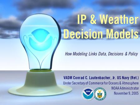 IP & Weather Decision Models VADM Conrad C. Lautenbacher, Jr. US Navy (Ret.) Under Secretary of Commerce for Oceans & Atmosphere NOAA Administrator November.