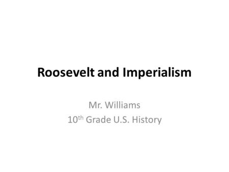 Roosevelt and Imperialism Mr. Williams 10 th Grade U.S. History.